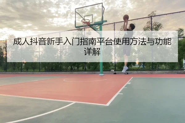 成人抖音新手入门指南平台使用方法与功能详解